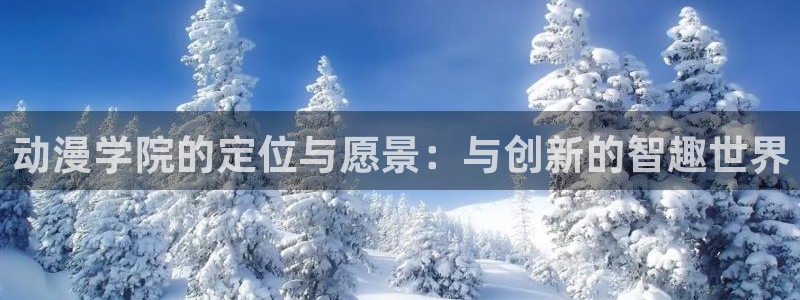 动漫天堂官方正版入口怎么下载：动漫学院的定位与愿景：与创新的智趣世界