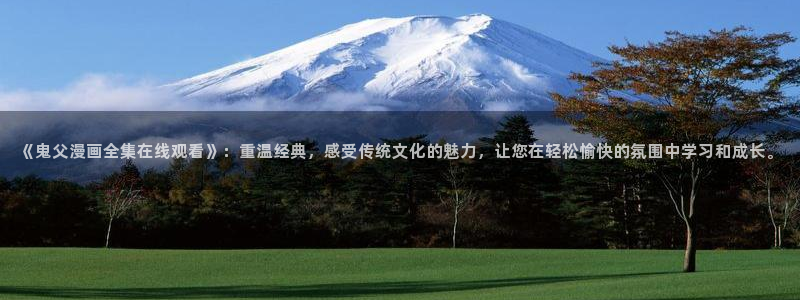 亚洲天堂动漫在线：《鬼父漫画全集在线观看》：重温经典，感受传统文化的魅力，让您在轻松愉快的氛围中学习和成长。