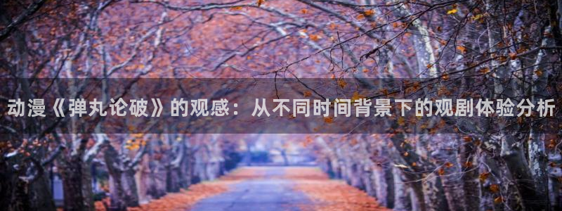 动漫天堂免费下载：动漫《弹丸论破》的观感：从不同时间背景下的观剧体验分析