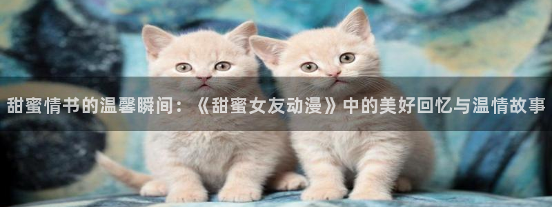 3d动漫天堂网：甜蜜情书的温馨瞬间：《甜蜜女友动漫》中的美好回忆与温情故事