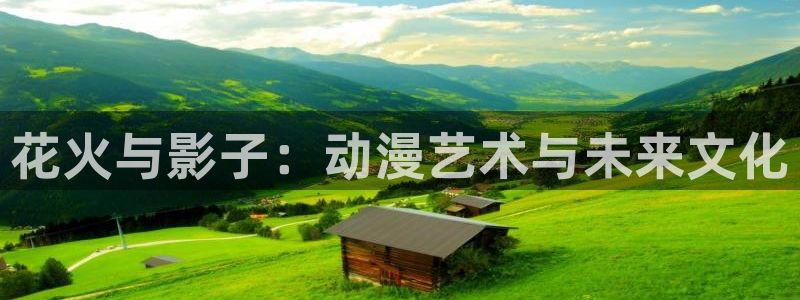 动漫天堂免费在线观看：花火与影子：动漫艺术与未来文化