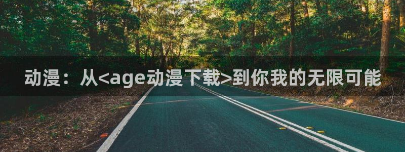 天堂动漫网站入口在哪里：动漫：从<age动漫下载>到你我的无限可能